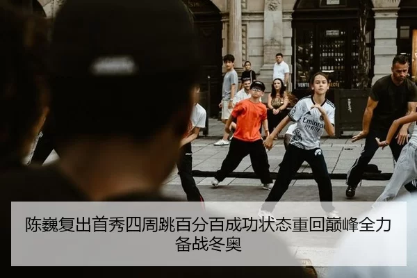 陈巍复出首秀四周跳百分百成功状态重回巅峰全力备战冬奥