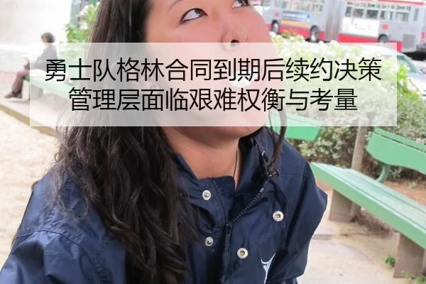 勇士队格林合同到期后续约决策 管理层面临艰难权衡与考量
