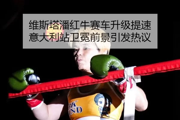 维斯塔潘红牛赛车升级提速 意大利站卫冕前景引发热议