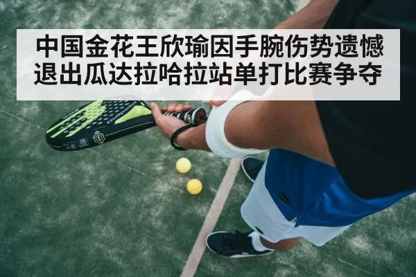 中国金花王欣瑜因手腕伤势遗憾退出瓜达拉哈拉站单打比赛争夺