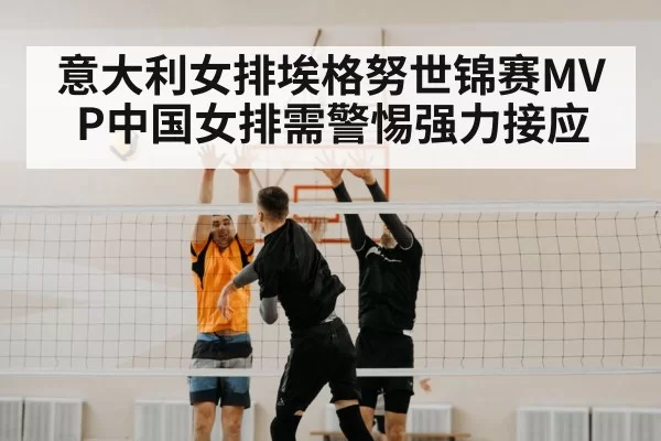意大利女排埃格努世锦赛MVP中国女排需警惕强力接应
