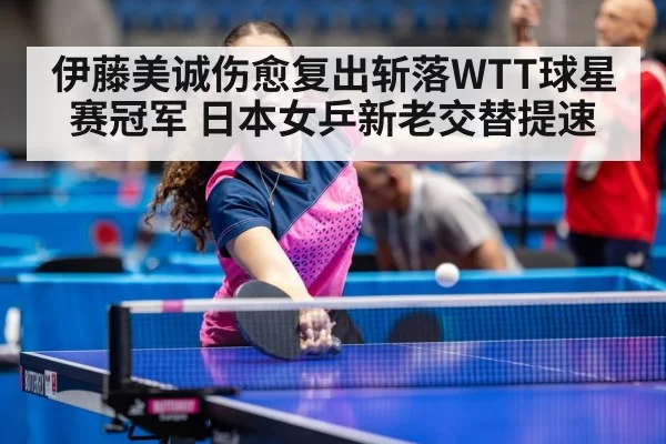 伊藤美诚伤愈复出斩落WTT球星赛冠军 日本女乒新老交替提速