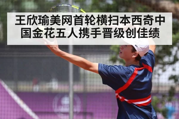 王欣瑜美网首轮横扫本西奇中国金花五人携手晋级创佳绩