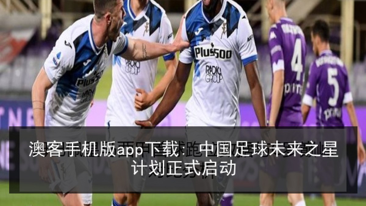澳客手机版app下载: 中国足球未来之星计划正式启动 澳客手机版app下载: 中国足球未来之星计划正式启动