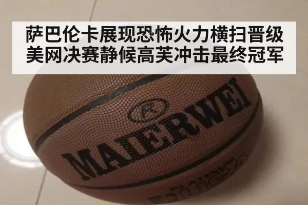 萨巴伦卡展现恐怖火力横扫晋级美网决赛静候高芙冲击最终冠军