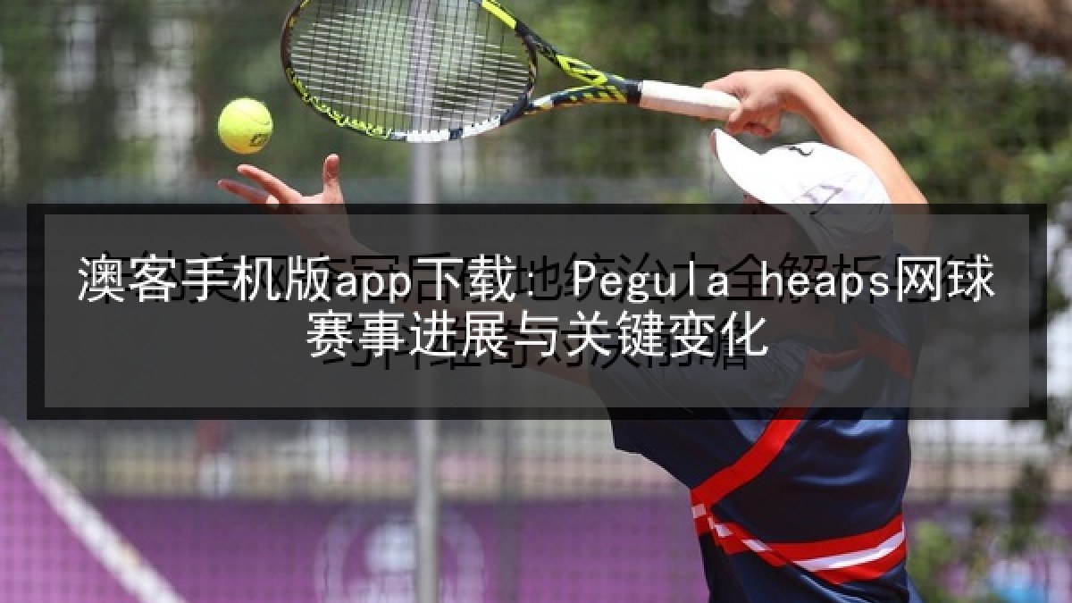 澳客手机版app下载: Pegula heaps网球赛事进展与关键变化 澳客手机版app下载: Pegula heaps网球赛事进展与关键变化