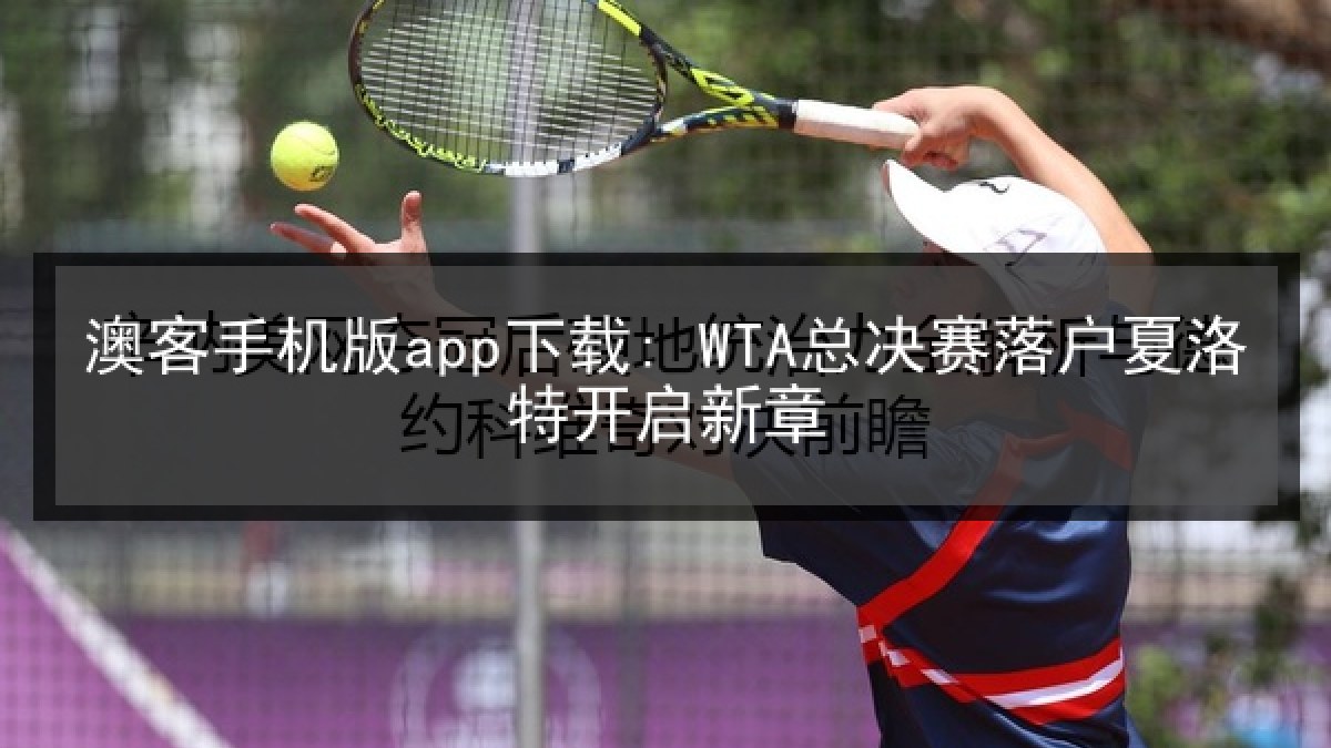 澳客手机版app下载: WTA总决赛落户夏洛特开启新章 澳客手机版app下载: WTA总决赛落户夏洛特开启新章