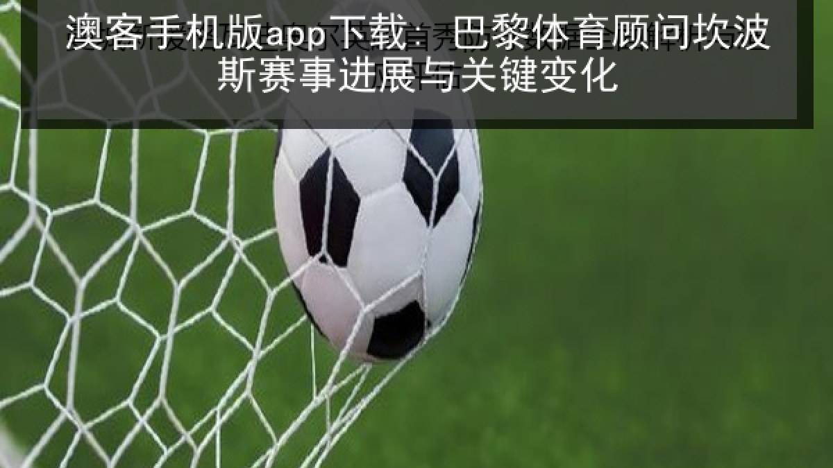 澳客手机版app下载: 巴黎体育顾问坎波斯赛事进展与关键变化