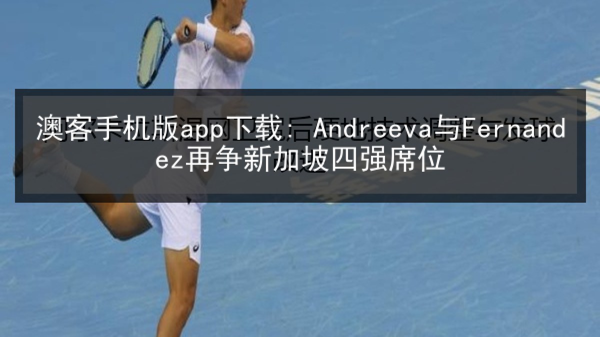 澳客手机版app下载: Andreeva与Fernandez再争新加坡四强席位